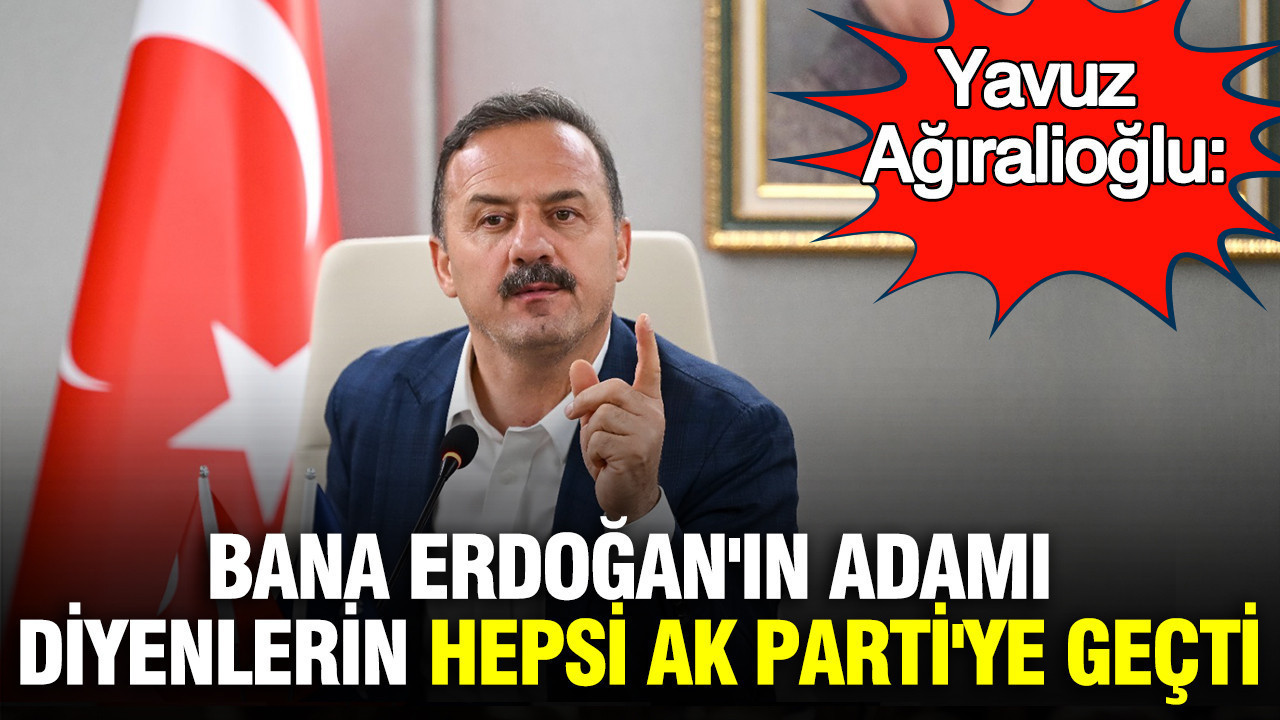 Yavuz Ağıralioğlu: “Bana Erdoğan’ın adamı diyenler hepsi AK Parti’ye geçti”